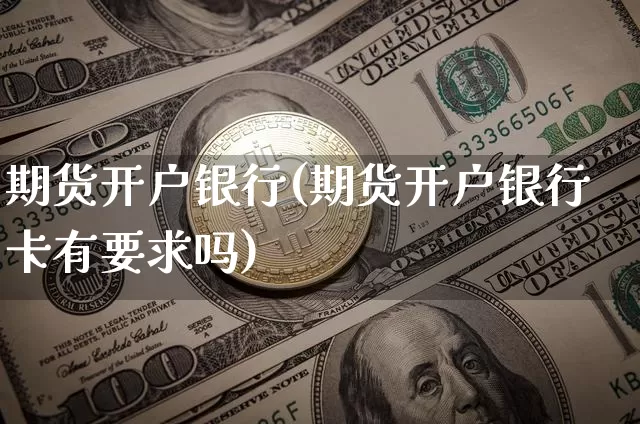 期货开户银行(期货开户银行卡有要求吗)_https://www.hbxfywj.com_基金知识_第1张