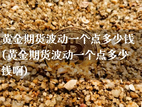 黄金期货波动一个点多少钱(黄金期货波动一个点多少钱啊)_https://www.hbxfywj.com_期货知识_第1张