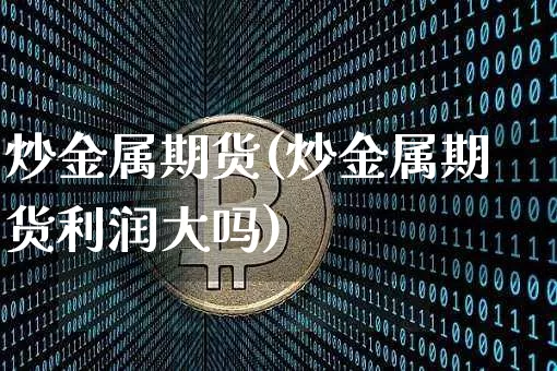 炒金属期货(炒金属期货利润大吗)_https://www.hbxfywj.com_期货知识_第1张