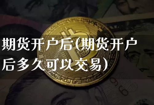 期货开户后(期货开户后多久可以交易)_https://www.hbxfywj.com_证券知识_第1张