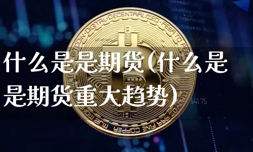 什么是是期货(什么是是期货重大趋势)_https://www.hbxfywj.com_股票知识_第1张