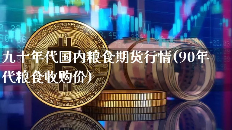 九十年代国内粮食期货行情(90年代粮食收购价)_https://www.hbxfywj.com_期货知识_第1张