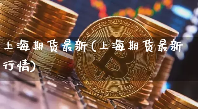 上海期货最新(上海期货最新行情)_https://www.hbxfywj.com_股票知识_第1张