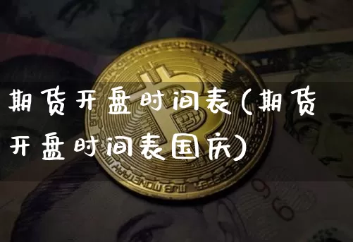 期货开盘时间表(期货开盘时间表国庆)_https://www.hbxfywj.com_基金知识_第1张