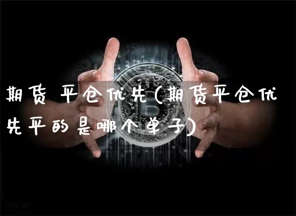 期货 平仓优先(期货平仓优先平的是哪个单子)_https://www.hbxfywj.com_期货知识_第1张