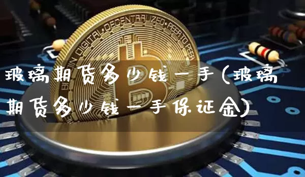 玻璃期货多少钱一手(玻璃期货多少钱一手保证金)_https://www.hbxfywj.com_期货知识_第1张