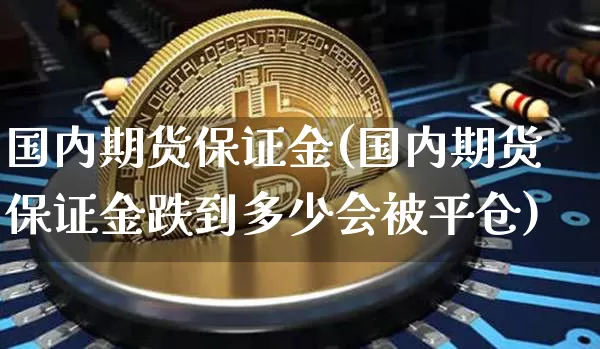 国内期货保证金(国内期货保证金跌到多少会被平仓)_https://www.hbxfywj.com_期货知识_第1张