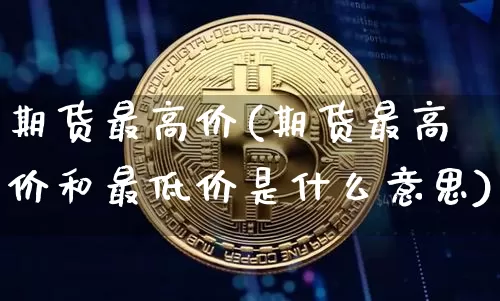 期货最高价(期货最高价和最低价是什么意思)_https://www.hbxfywj.com_期货知识_第1张