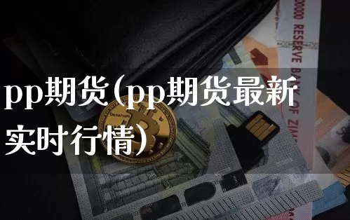 pp期货(pp期货最新实时行情)_https://www.hbxfywj.com_期货知识_第1张