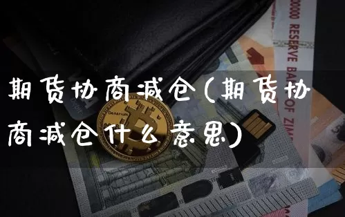 期货协商减仓(期货协商减仓什么意思)_https://www.hbxfywj.com_基金知识_第1张