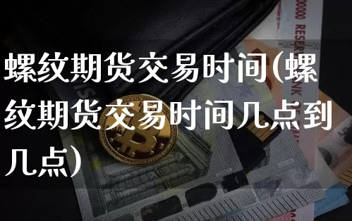 螺纹期货交易时间(螺纹期货交易时间几点到几点)_https://www.hbxfywj.com_期货知识_第1张