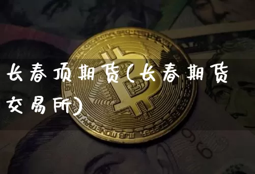 长春顶期货(长春期货交易所)_https://www.hbxfywj.com_基金知识_第1张