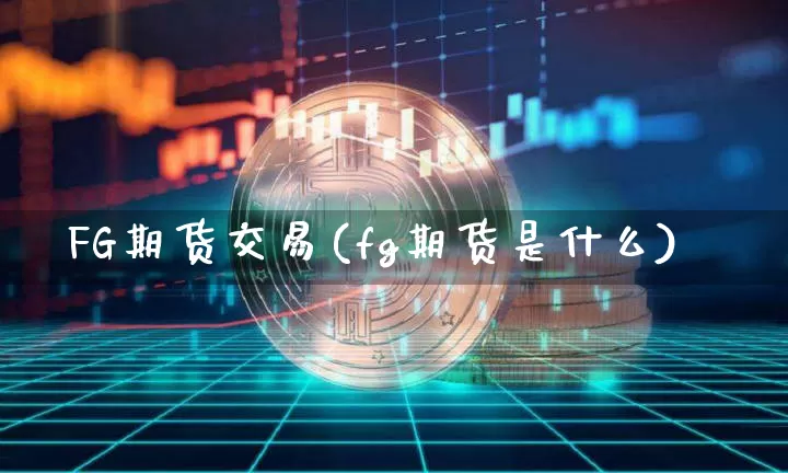 FG期货交易(fg期货是什么)_https://www.hbxfywj.com_证券知识_第1张
