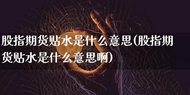 股指期货贴水是什么意思(股指期货贴水是什么意思啊)_https://www.hbxfywj.com_期货知识_第1张
