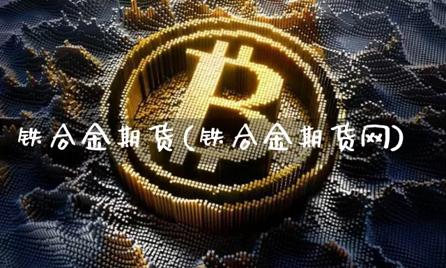 铁合金期货(铁合金期货网)_https://www.hbxfywj.com_基金知识_第1张
