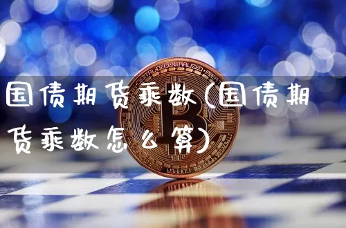 国债期货乘数(国债期货乘数怎么算)_https://www.hbxfywj.com_基金知识_第1张