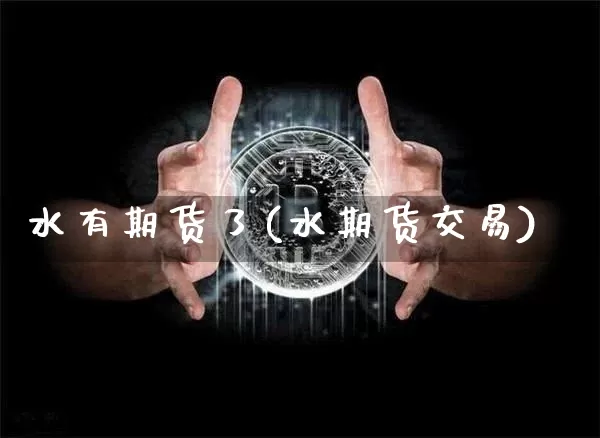 水有期货了(水期货交易)_https://www.hbxfywj.com_证券知识_第1张