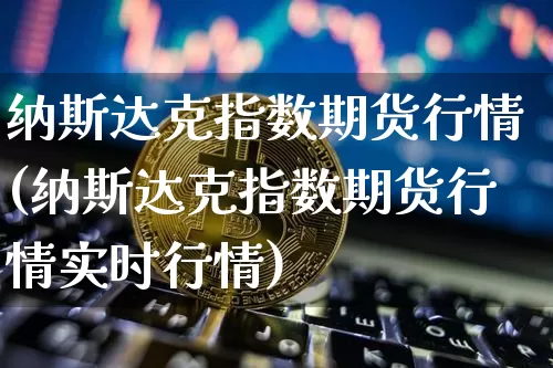 纳斯达克指数期货行情(纳斯达克指数期货行情实时行情)_https://www.hbxfywj.com_证券知识_第1张