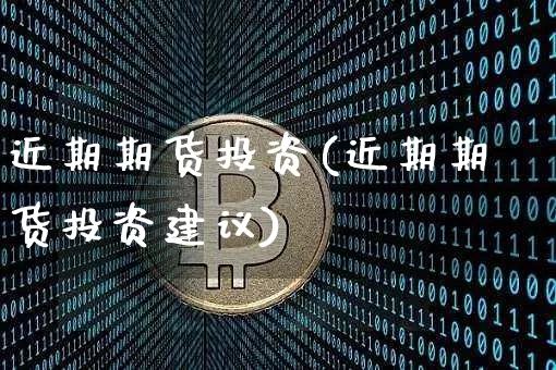近期期货投资(近期期货投资建议)_https://www.hbxfywj.com_基金知识_第1张