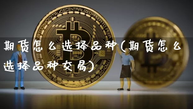 期货怎么选择品种(期货怎么选择品种交易)_https://www.hbxfywj.com_基金知识_第1张