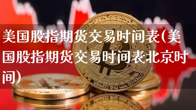 美国股指期货交易时间表(美国股指期货交易时间表北京时间)_https://www.hbxfywj.com_证券知识_第1张