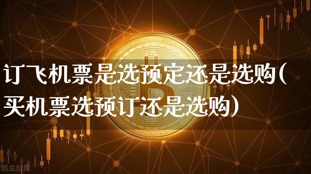 订飞机票是选预定还是选购(买机票选预订还是选购)_https://www.hbxfywj.com_期货知识_第1张