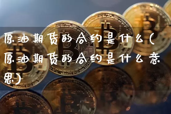 原油期货的合约是什么(原油期货的合约是什么意思)_https://www.hbxfywj.com_基金知识_第1张
