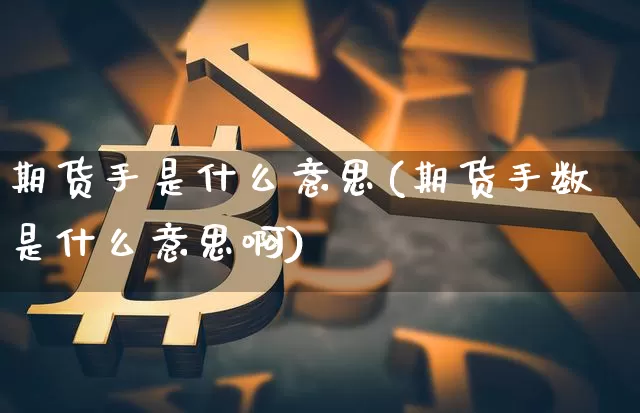 期货手是什么意思(期货手数是什么意思啊)_https://www.hbxfywj.com_证券知识_第1张