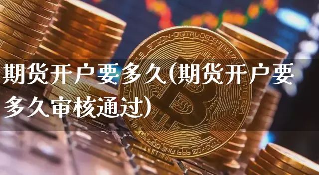 期货开户要多久(期货开户要多久审核通过)_https://www.hbxfywj.com_期货知识_第1张