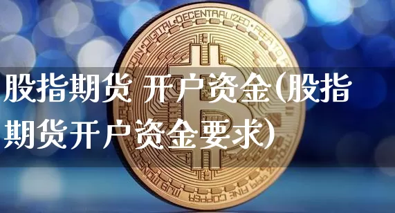 股指期货 开户资金(股指期货开户资金要求)_https://www.hbxfywj.com_期货知识_第1张