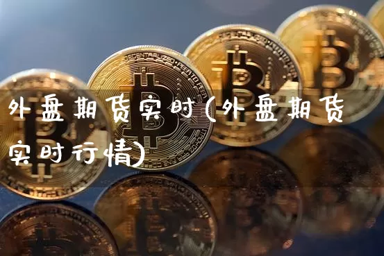 外盘期货实时(外盘期货实时行情)_https://www.hbxfywj.com_股票知识_第1张