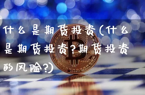 什么是期货投资(什么是期货投资?期货投资的风险?)_https://www.hbxfywj.com_期货知识_第1张