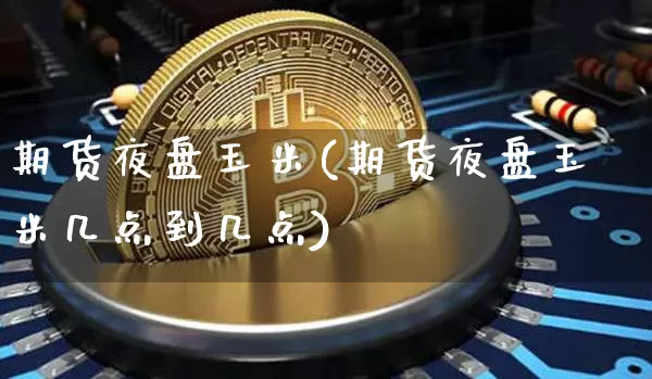 期货夜盘玉米(期货夜盘玉米几点到几点)_https://www.hbxfywj.com_基金知识_第1张