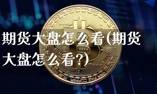 期货大盘怎么看(期货大盘怎么看?)_https://www.hbxfywj.com_证券知识_第1张