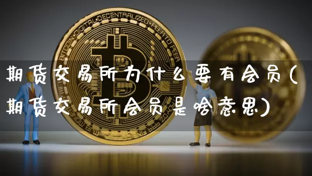 期货交易所为什么要有会员(期货交易所会员是啥意思)_https://www.hbxfywj.com_期货知识_第1张