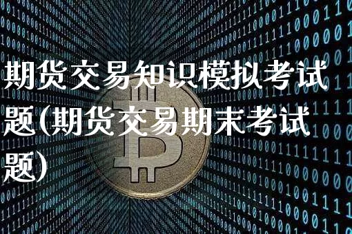 期货交易知识模拟考试题(期货交易期末考试题)_https://www.hbxfywj.com_期货知识_第1张