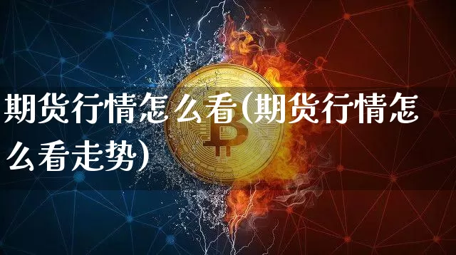 期货行情怎么看(期货行情怎么看走势)_https://www.hbxfywj.com_期货知识_第1张