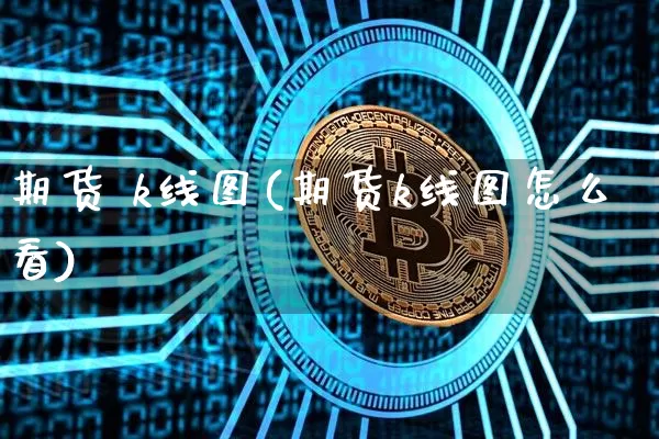 期货 k线图(期货k线图怎么看)_https://www.hbxfywj.com_基金知识_第1张