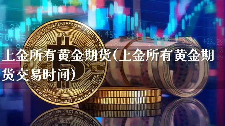 上金所有黄金期货(上金所有黄金期货交易时间)_https://www.hbxfywj.com_期货知识_第1张