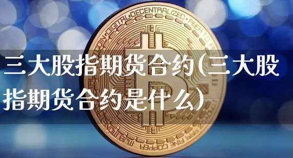 三大股指期货合约(三大股指期货合约是什么)_https://www.hbxfywj.com_股票知识_第1张