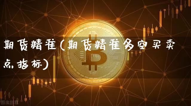 期货精准(期货精准多空买卖点指标)_https://www.hbxfywj.com_基金知识_第1张