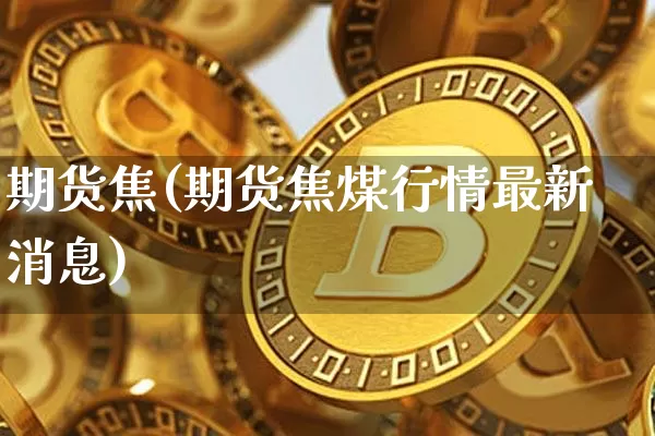 期货焦(期货焦煤行情最新消息)_https://www.hbxfywj.com_股票知识_第1张