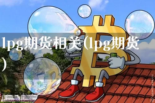 lpg期货相关(lpg期货)_https://www.hbxfywj.com_基金知识_第1张