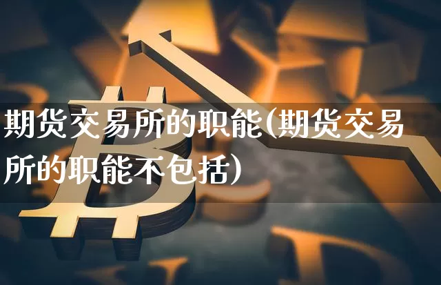 期货交易所的职能(期货交易所的职能不包括)_https://www.hbxfywj.com_期货知识_第1张