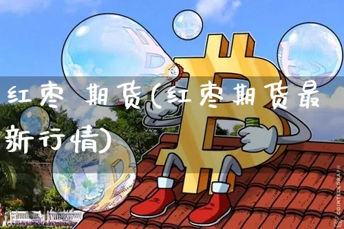 红枣 期货(红枣期货最新行情)_https://www.hbxfywj.com_证券知识_第1张