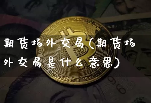期货场外交易(期货场外交易是什么意思)_https://www.hbxfywj.com_期货知识_第1张