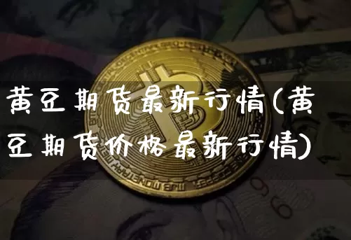 黄豆期货最新行情(黄豆期货价格最新行情)_https://www.hbxfywj.com_证券知识_第1张