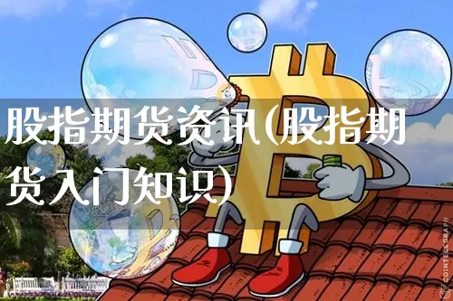 股指期货资讯(股指期货入门知识)_https://www.hbxfywj.com_股票知识_第1张