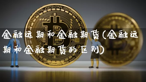 金融远期和金融期货(金融远期和金融期货的区别)_https://www.hbxfywj.com_股票知识_第1张