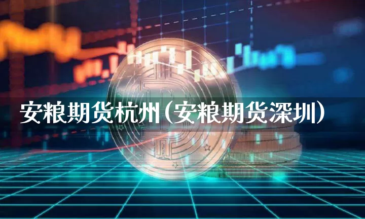 安粮期货杭州(安粮期货深圳)_https://www.hbxfywj.com_期货知识_第1张